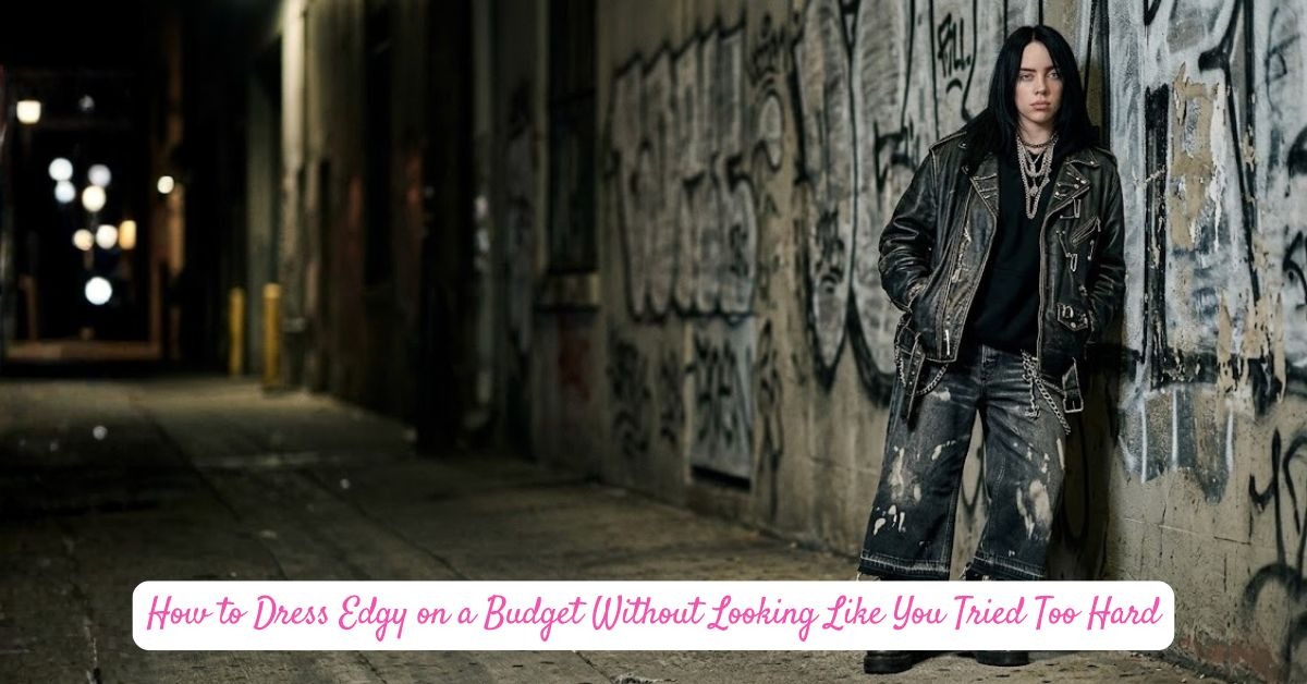How to Dress Edgy on a Budget Without Looking Like You Tried Too Hard